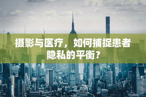 摄影与医疗，如何捕捉患者隐私的平衡？