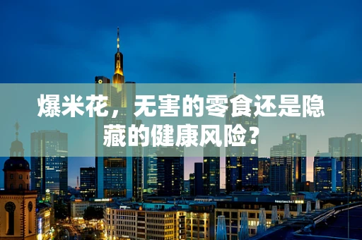 爆米花，无害的零食还是隐藏的健康风险？