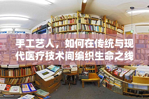 手工艺人，如何在传统与现代医疗技术间编织生命之线？