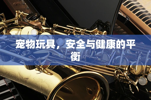 宠物玩具，安全与健康的平衡