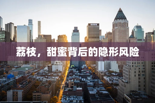 荔枝，甜蜜背后的隐形风险