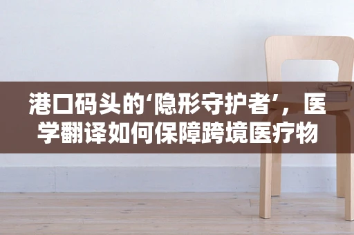 港口码头的‘隐形守护者’，医学翻译如何保障跨境医疗物资安全？