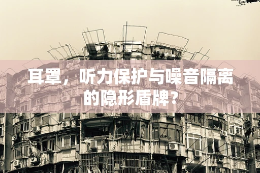 耳罩，听力保护与噪音隔离的隐形盾牌？