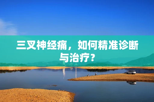 三叉神经痛，如何精准诊断与治疗？