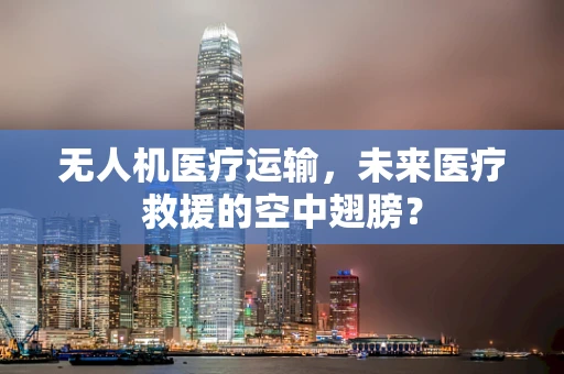 无人机医疗运输，未来医疗救援的空中翅膀？