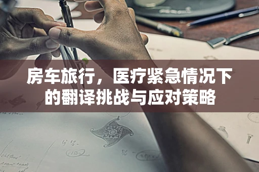 房车旅行，医疗紧急情况下的翻译挑战与应对策略