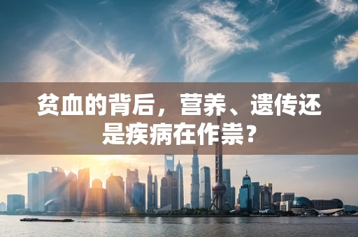 贫血的背后，营养、遗传还是疾病在作祟？