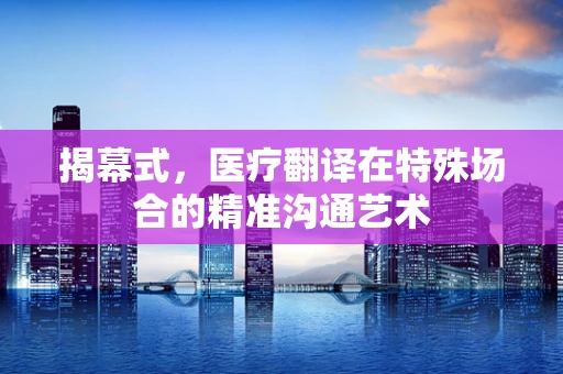 揭幕式，医疗翻译在特殊场合的精准沟通艺术