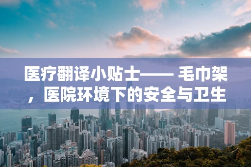 医疗翻译小贴士—— 毛巾架，医院环境下的安全与卫生考量