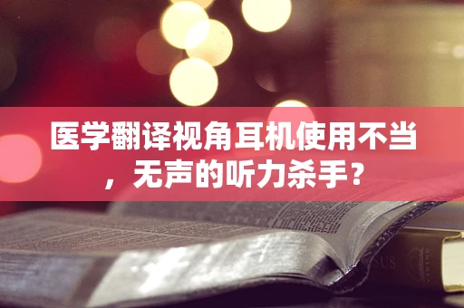 医学翻译视角耳机使用不当，无声的听力杀手？