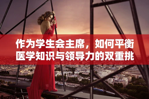作为学生会主席，如何平衡医学知识与领导力的双重挑战？