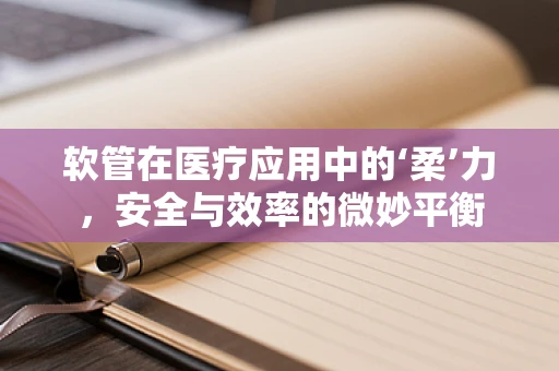 软管在医疗应用中的‘柔’力，安全与效率的微妙平衡