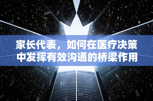 家长代表，如何在医疗决策中发挥有效沟通的桥梁作用？