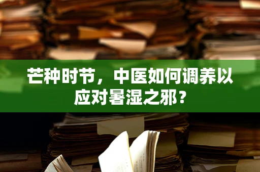 芒种时节，中医如何调养以应对暑湿之邪？