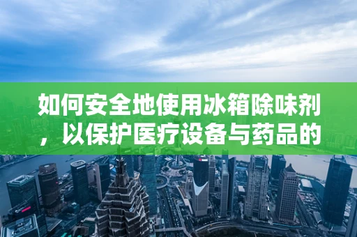 如何安全地使用冰箱除味剂，以保护医疗设备与药品的储存环境？