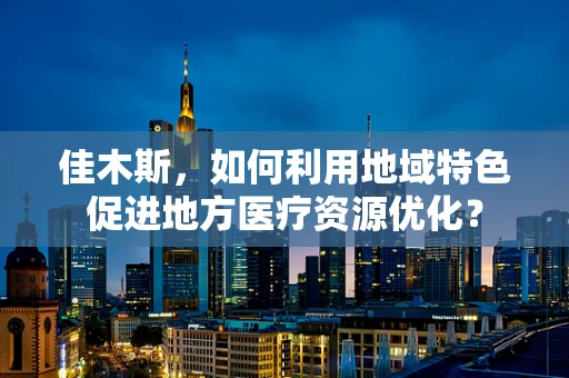 佳木斯，如何利用地域特色促进地方医疗资源优化？