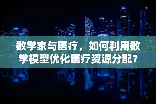 数学家与医疗，如何利用数学模型优化医疗资源分配？
