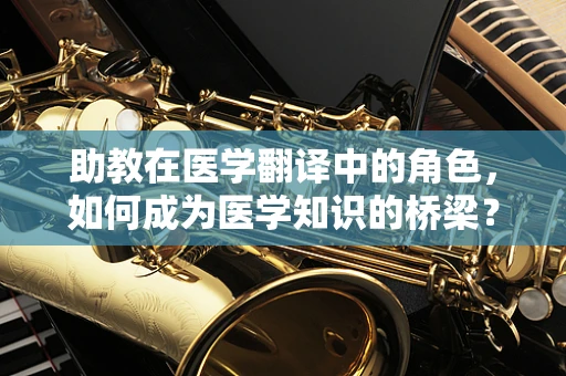 助教在医学翻译中的角色，如何成为医学知识的桥梁？