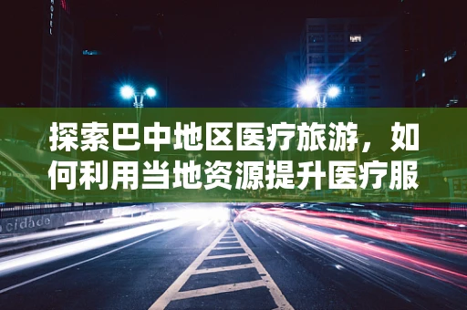 探索巴中地区医疗旅游，如何利用当地资源提升医疗服务质量？