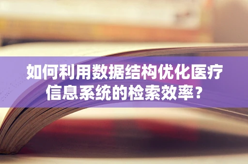 如何利用数据结构优化医疗信息系统的检索效率？
