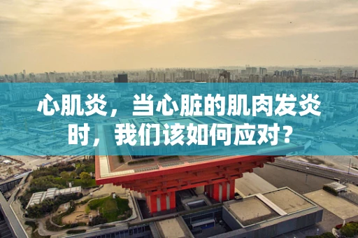 心肌炎，当心脏的肌肉发炎时，我们该如何应对？