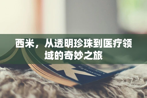 西米，从透明珍珠到医疗领域的奇妙之旅