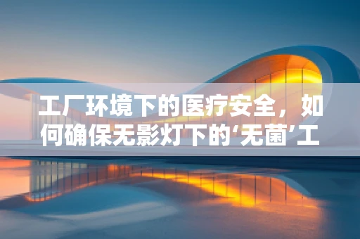 工厂环境下的医疗安全，如何确保无影灯下的‘无菌’工厂？