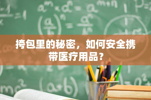 挎包里的秘密，如何安全携带医疗用品？