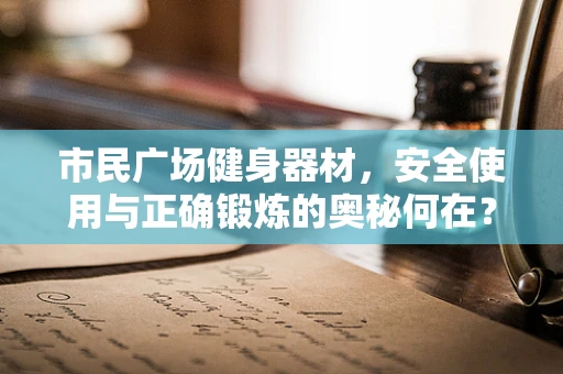 市民广场健身器材，安全使用与正确锻炼的奥秘何在？
