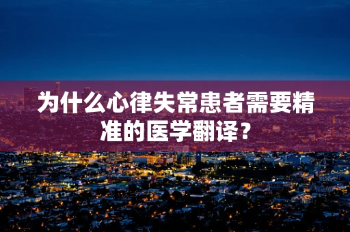 为什么心律失常患者需要精准的医学翻译？