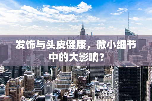 发饰与头皮健康，微小细节中的大影响？
