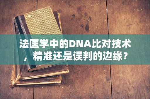 法医学中的DNA比对技术，精准还是误判的边缘？