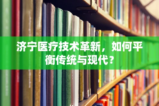 济宁医疗技术革新，如何平衡传统与现代？