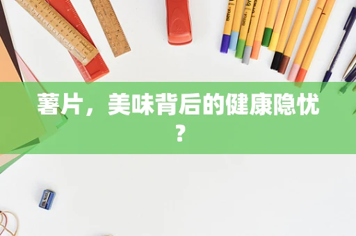 薯片，美味背后的健康隐忧？
