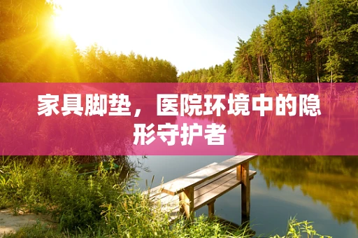 家具脚垫，医院环境中的隐形守护者