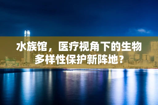 水族馆，医疗视角下的生物多样性保护新阵地？