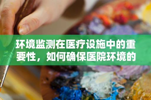 环境监测在医疗设施中的重要性，如何确保医院环境的‘健康’？