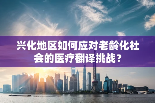 兴化地区如何应对老龄化社会的医疗翻译挑战？
