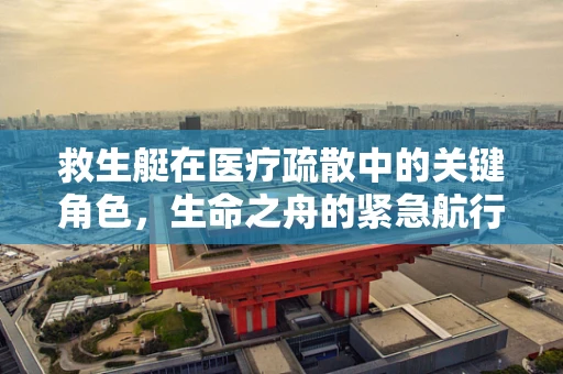 救生艇在医疗疏散中的关键角色，生命之舟的紧急航行