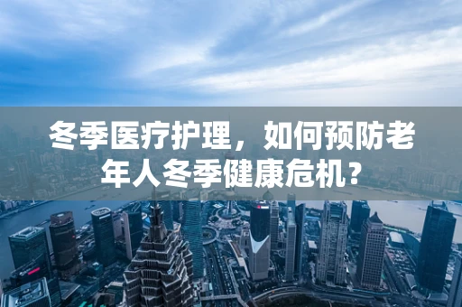 冬季医疗护理，如何预防老年人冬季健康危机？
