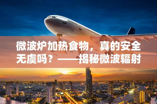 微波炉加热食物，真的安全无虞吗？——揭秘微波辐射的潜在风险