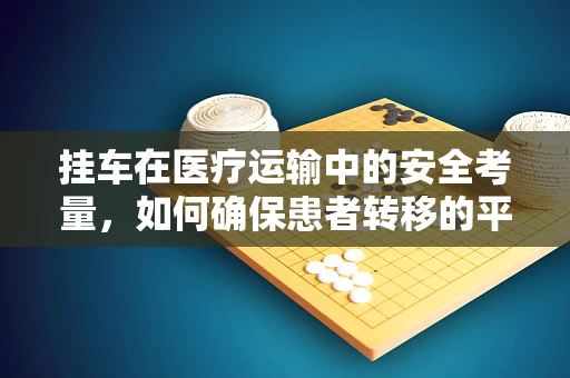 挂车在医疗运输中的安全考量，如何确保患者转移的平稳与高效？