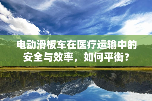 电动滑板车在医疗运输中的安全与效率，如何平衡？