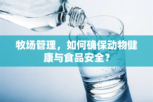 牧场管理，如何确保动物健康与食品安全？