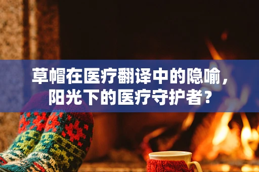 草帽在医疗翻译中的隐喻，阳光下的医疗守护者？