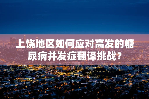 上饶地区如何应对高发的糖尿病并发症翻译挑战？