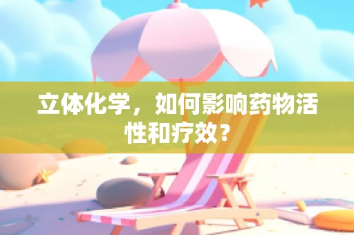 立体化学，如何影响药物活性和疗效？