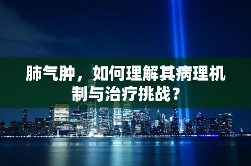 肺气肿，如何理解其病理机制与治疗挑战？