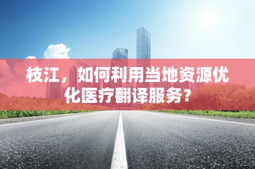 枝江，如何利用当地资源优化医疗翻译服务？