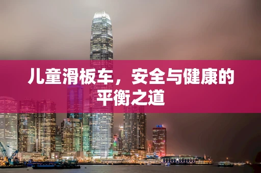 儿童滑板车，安全与健康的平衡之道